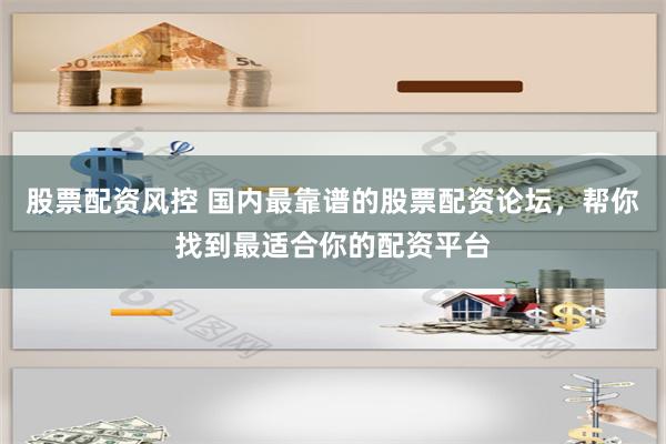 股票配资风控 国内最靠谱的股票配资论坛，帮你找到最适合你的配资平台