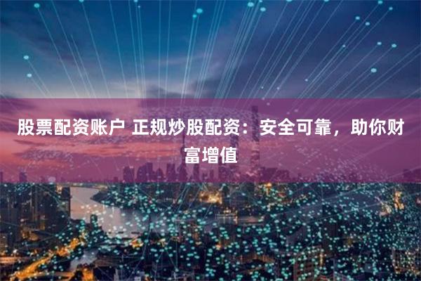 股票配资账户 正规炒股配资：安全可靠，助你财富增值