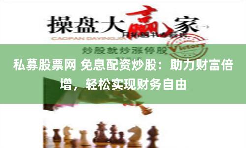 私募股票网 免息配资炒股：助力财富倍增，轻松实现财务自由