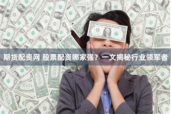 期货配资网 股票配资哪家强？一文揭秘行业领军者