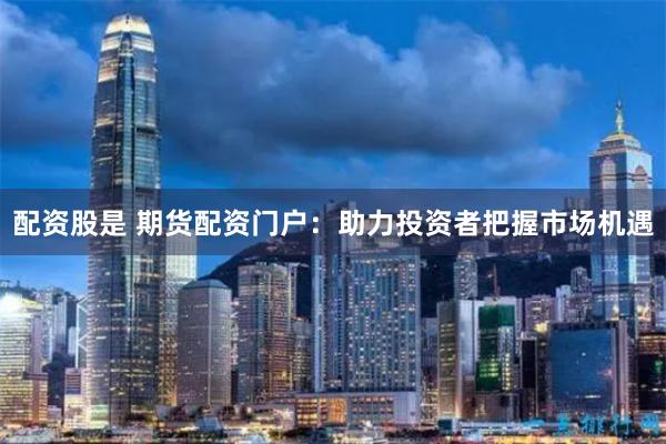 配资股是 期货配资门户：助力投资者把握市场机遇