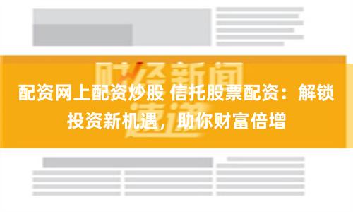 配资网上配资炒股 信托股票配资：解锁投资新机遇，助你财富倍增