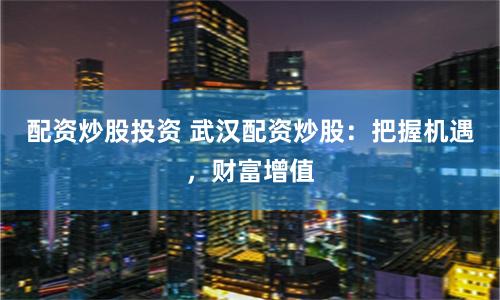配资炒股投资 武汉配资炒股：把握机遇，财富增值