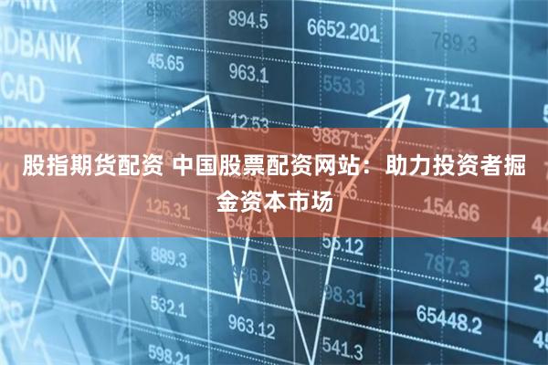 股指期货配资 中国股票配资网站：助力投资者掘金资本市场