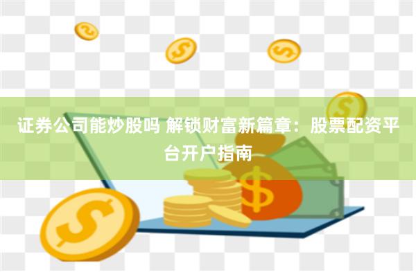 证券公司能炒股吗 解锁财富新篇章：股票配资平台开户指南