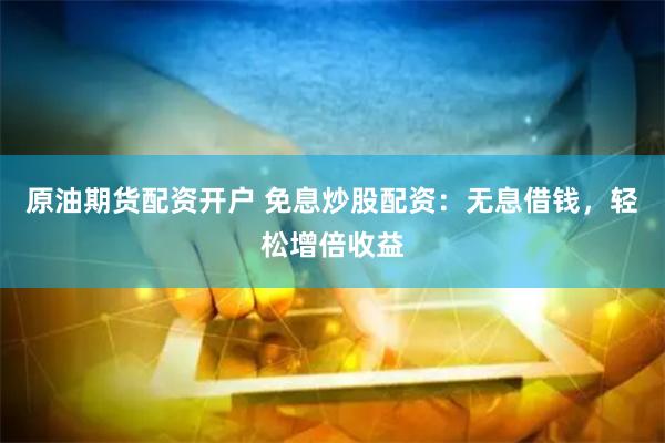 原油期货配资开户 免息炒股配资：无息借钱，轻松增倍收益