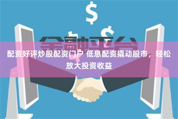 配资好评炒股配资门户 低息配资撬动股市，轻松放大投资收益