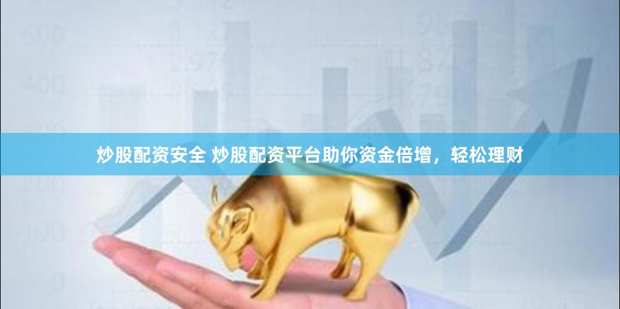 炒股配资安全 炒股配资平台助你资金倍增，轻松理财