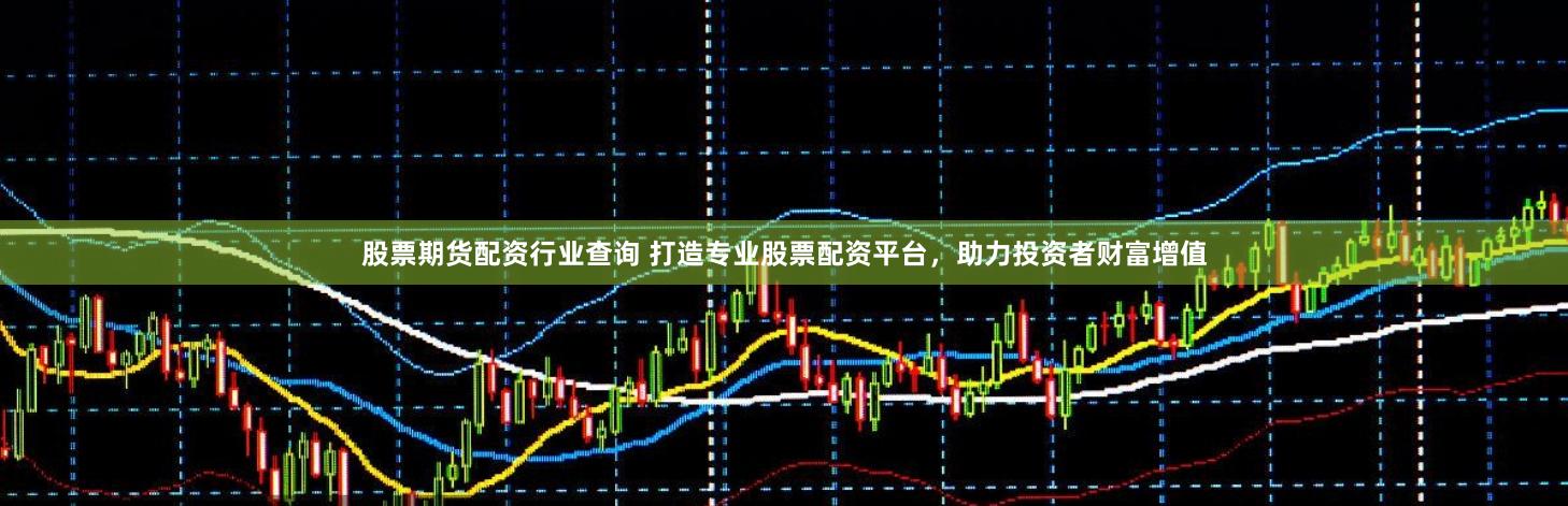 股票期货配资行业查询 打造专业股票配资平台，助力投资者财富增值