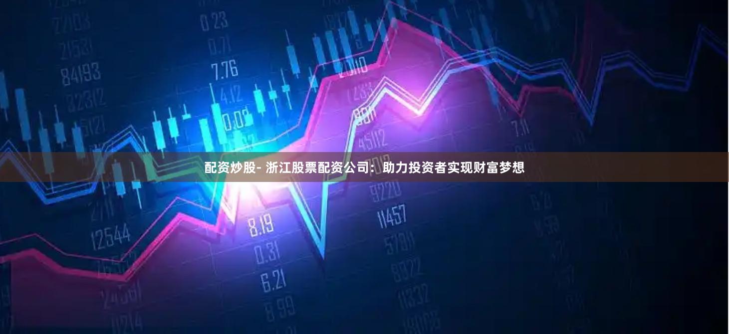 配资炒股- 浙江股票配资公司：助力投资者实现财富梦想