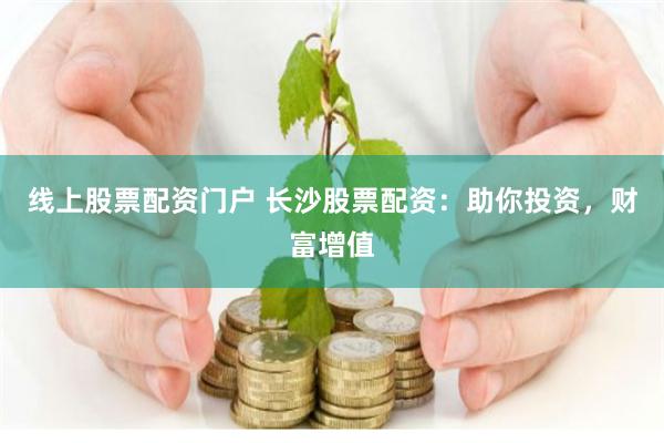 线上股票配资门户 长沙股票配资：助你投资，财富增值