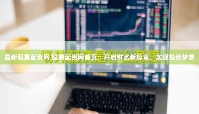最新股票配资网 股票配资网首页：开启财富新篇章，实现投资梦想