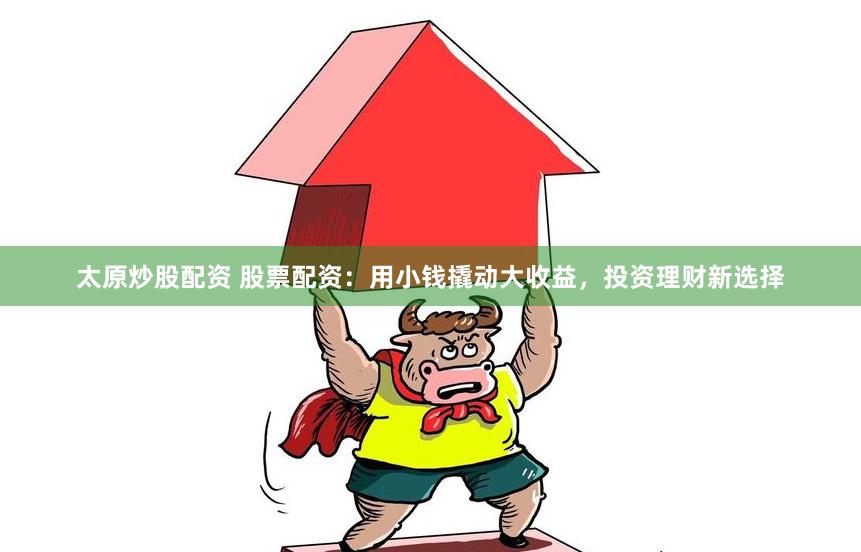 太原炒股配资 股票配资：用小钱撬动大收益，投资理财新选择