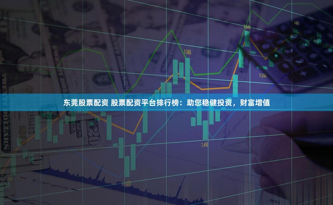 东莞股票配资 股票配资平台排行榜：助您稳健投资，财富增值