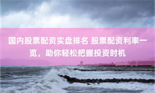 国内股票配资实盘排名 股票配资利率一览，助你轻松把握投资时机