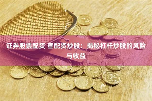 证券股票配资 查配资炒股：揭秘杠杆炒股的风险与收益