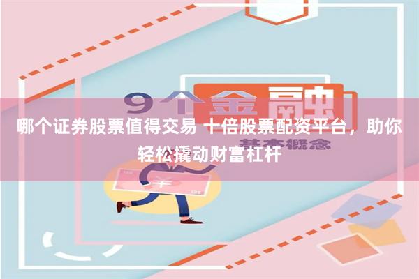 哪个证券股票值得交易 十倍股票配资平台，助你轻松撬动财富杠杆