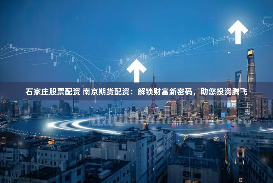 石家庄股票配资 南京期货配资：解锁财富新密码，助您投资腾飞
