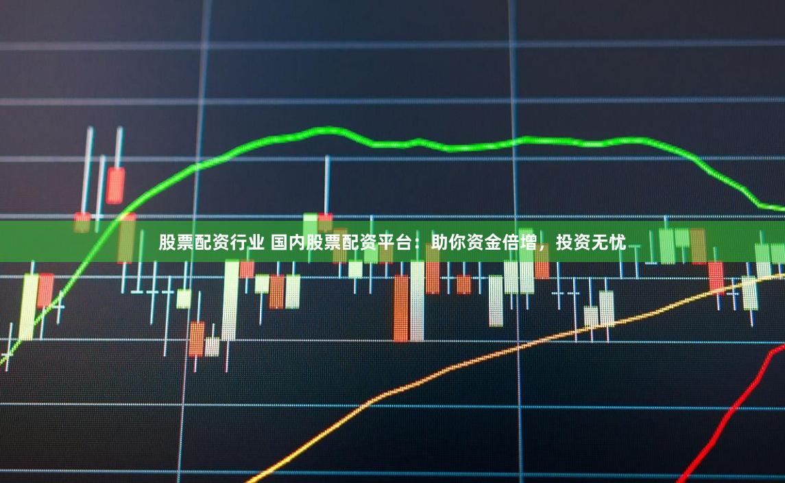 股票配资行业 国内股票配资平台：助你资金倍增，投资无忧