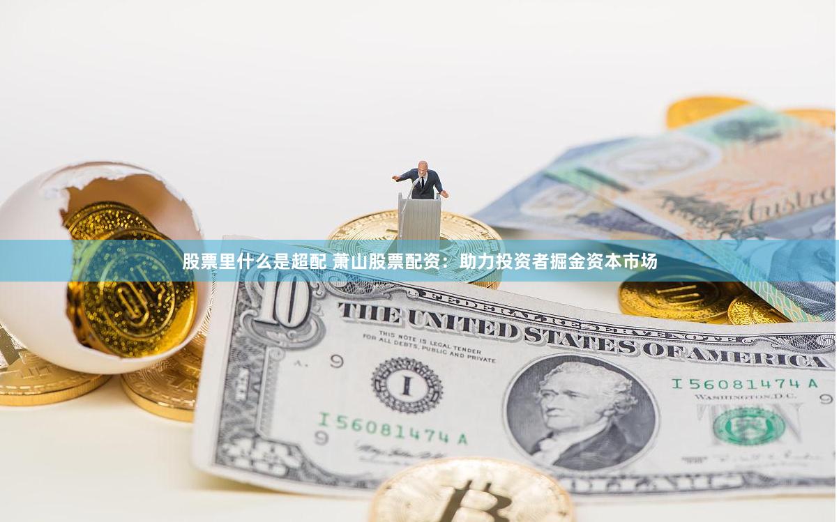 股票里什么是超配 萧山股票配资：助力投资者掘金资本市场