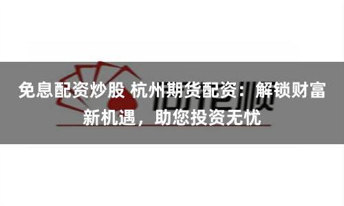 免息配资炒股 杭州期货配资：解锁财富新机遇，助您投资无忧