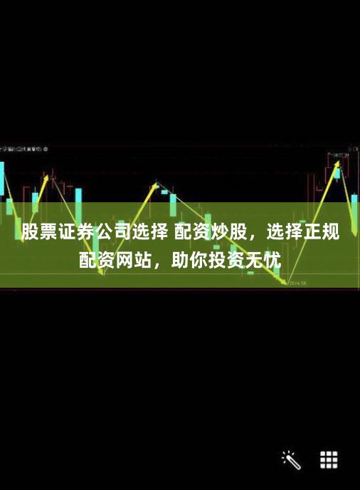股票证券公司选择 配资炒股，选择正规配资网站，助你投资无忧