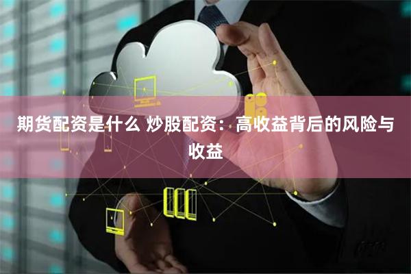 期货配资是什么 炒股配资：高收益背后的风险与收益