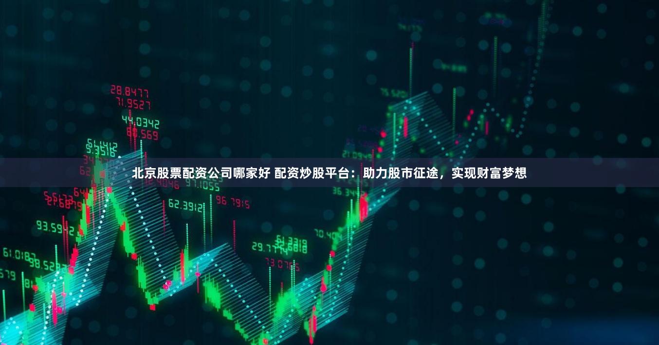 北京股票配资公司哪家好 配资炒股平台：助力股市征途，实现财富梦想