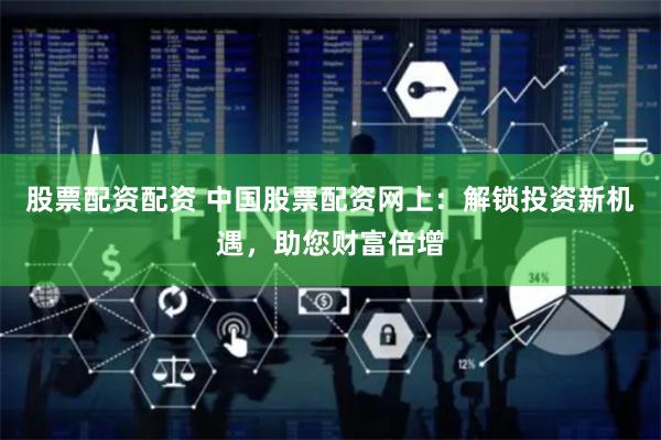 股票配资配资 中国股票配资网上：解锁投资新机遇，助您财富倍增