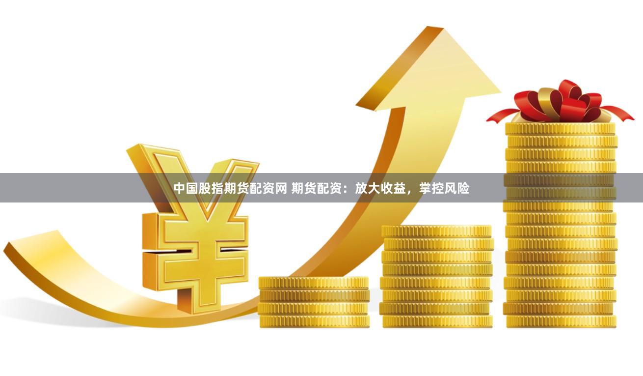 中国股指期货配资网 期货配资：放大收益，掌控风险