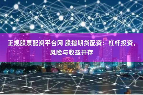 正规股票配资平台网 股指期货配资：杠杆投资，风险与收益并存