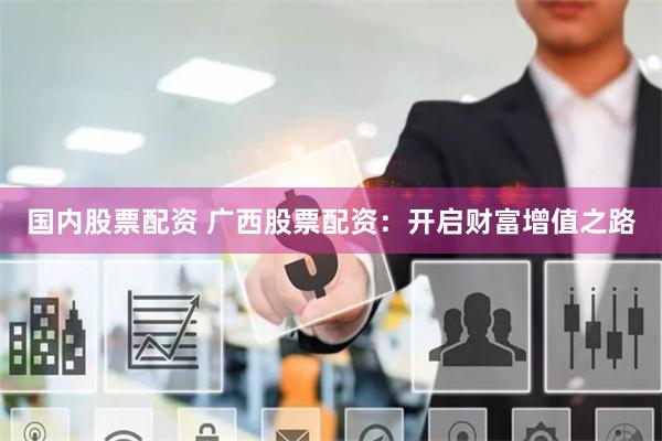 国内股票配资 广西股票配资：开启财富增值之路