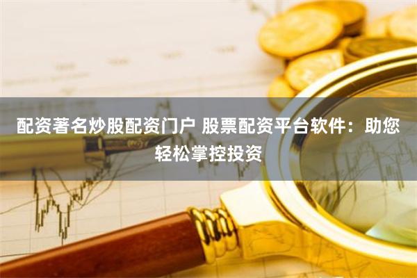 配资著名炒股配资门户 股票配资平台软件：助您轻松掌控投资