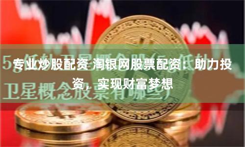 专业炒股配资 淘银网股票配资：助力投资，实现财富梦想