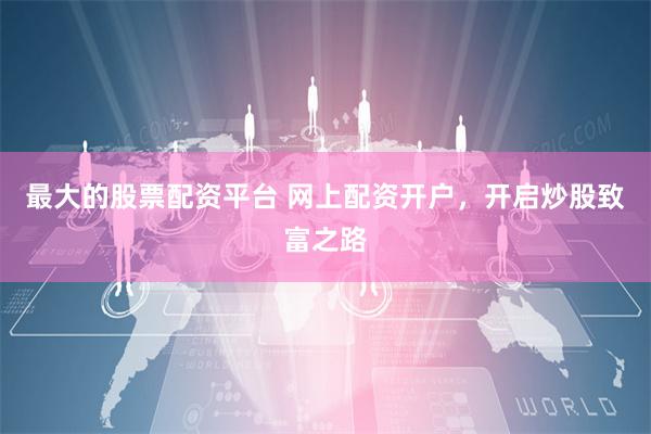 最大的股票配资平台 网上配资开户，开启炒股致富之路
