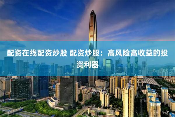 配资在线配资炒股 配资炒股：高风险高收益的投资利器