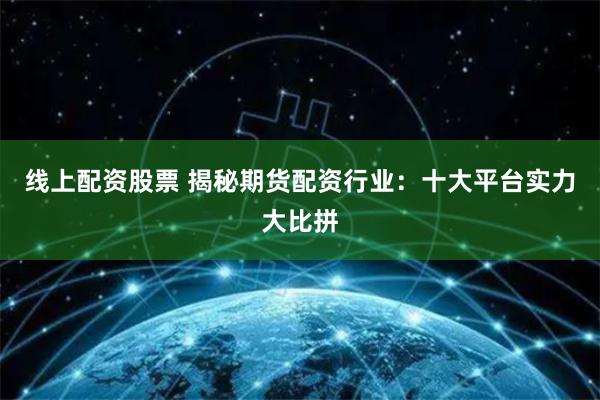 线上配资股票 揭秘期货配资行业：十大平台实力大比拼