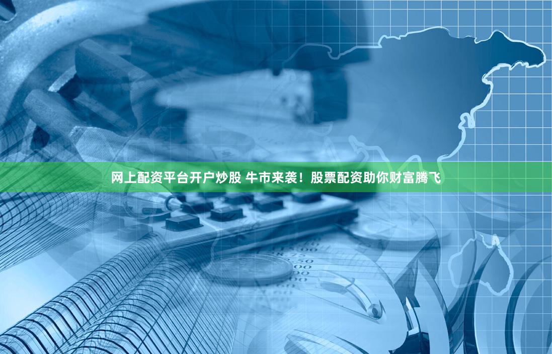 网上配资平台开户炒股 牛市来袭！股票配资助你财富腾飞