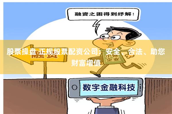 股票操盘 正规股票配资公司：安全、合法、助您财富增值