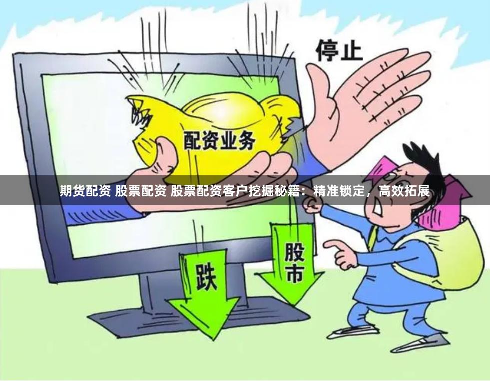 期货配资 股票配资 股票配资客户挖掘秘籍：精准锁定，高效拓展