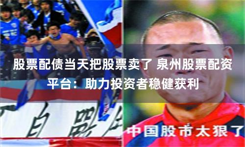 股票配债当天把股票卖了 泉州股票配资平台：助力投资者稳健获利
