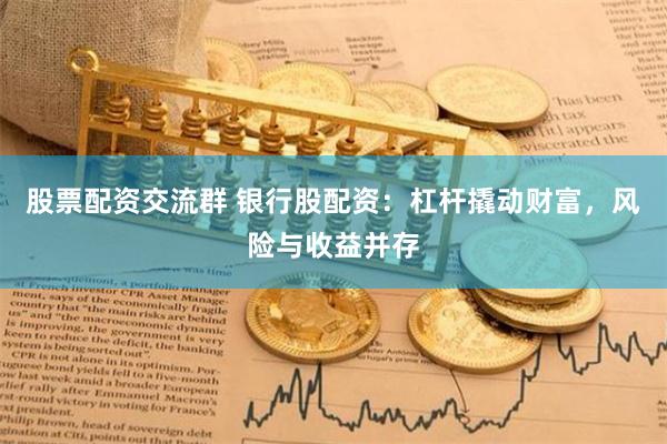股票配资交流群 银行股配资：杠杆撬动财富，风险与收益并存