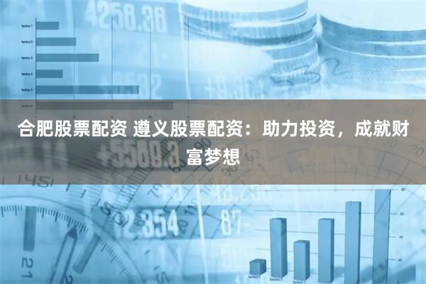 合肥股票配资 遵义股票配资：助力投资，成就财富梦想