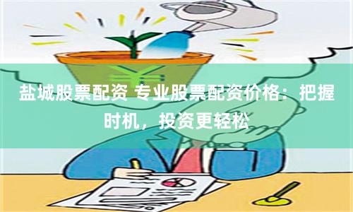 盐城股票配资 专业股票配资价格：把握时机，投资更轻松