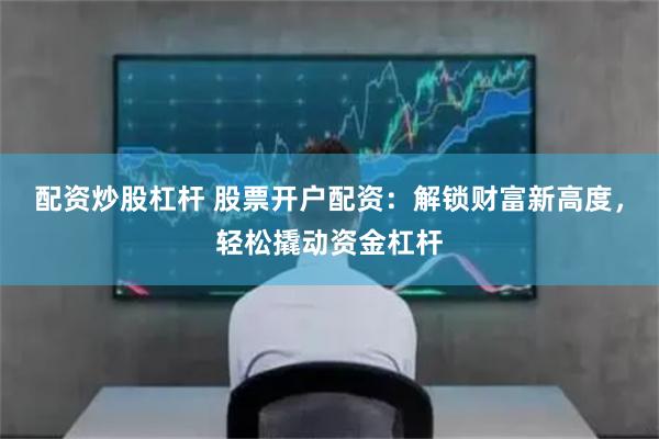 配资炒股杠杆 股票开户配资：解锁财富新高度，轻松撬动资金杠杆