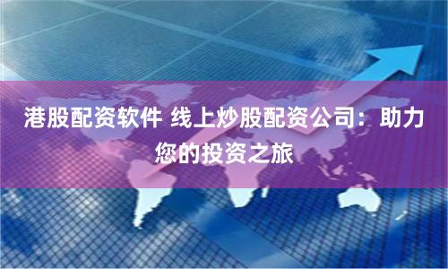 港股配资软件 线上炒股配资公司：助力您的投资之旅