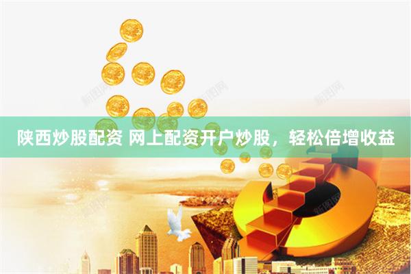 陕西炒股配资 网上配资开户炒股，轻松倍增收益