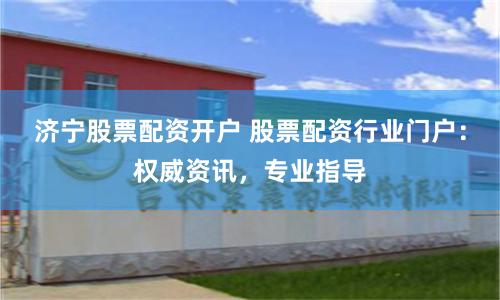 济宁股票配资开户 股票配资行业门户：权威资讯，专业指导
