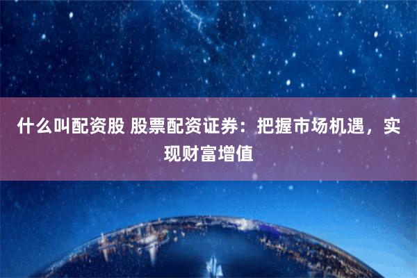 什么叫配资股 股票配资证券：把握市场机遇，实现财富增值