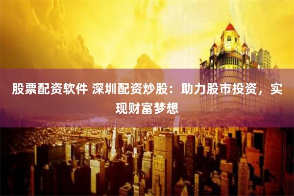 股票配资软件 深圳配资炒股：助力股市投资，实现财富梦想